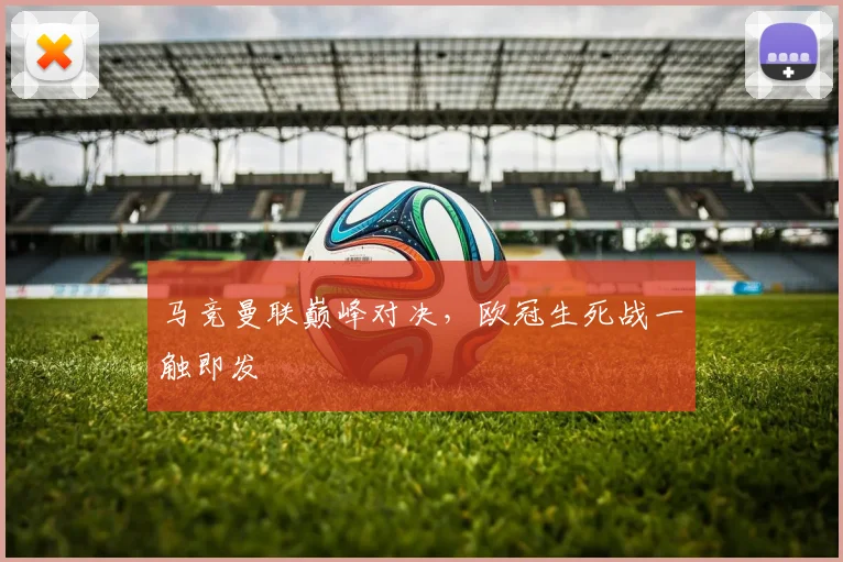 必赢BWINapp官方版 - 马竞曼联巅峰对决，欧冠生死战一触即发