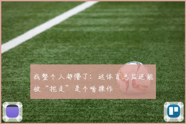 必赢BWINapp官方版 - 我整个人都懵了：这体育总监还能被“挖走”是个啥操作
