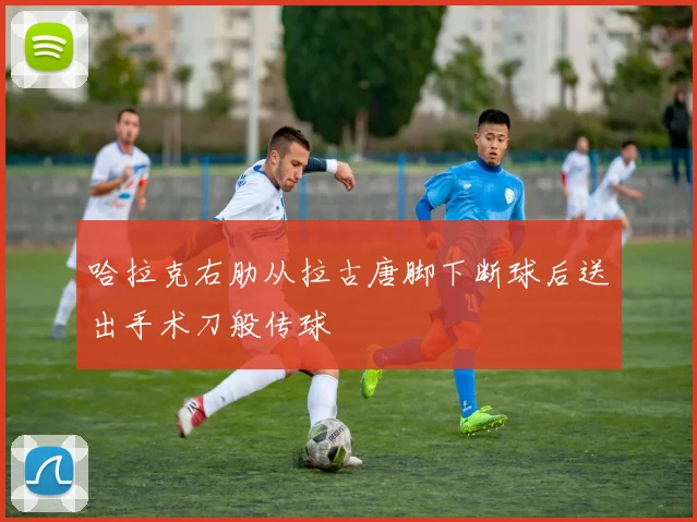 必赢BWINapp官方版 - 哈拉克右肋从拉古唐脚下断球后送出手术刀般传球