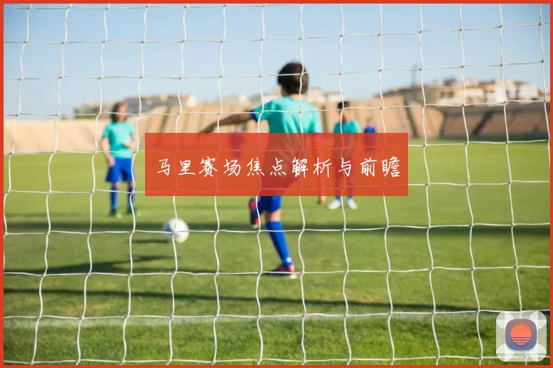 必赢BWINapp官方版 - 马里赛场焦点解析与前瞻