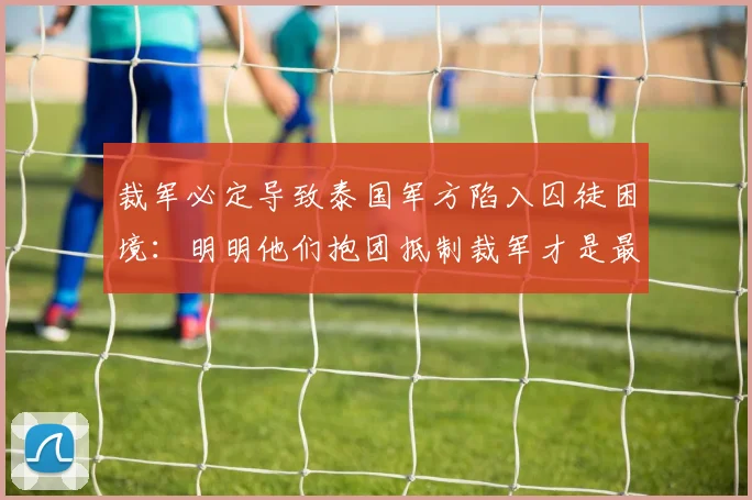 必赢BWINapp官方版 - 裁军必定导致泰国军方陷入囚徒困境：明明他们抱团抵制裁军才是最优解