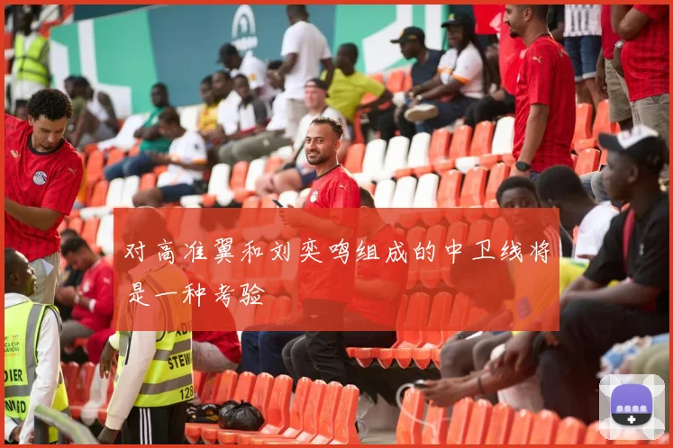 必赢BWINapp官方版 - 对高准翼和刘奕鸣组成的中卫线将是一种考验
