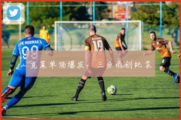 必赢BWINapp官方版 - 克莱单场爆发，三分雨创纪录