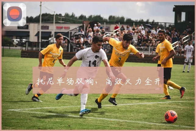 必赢BWINapp官方版 - 托尼单场双响，高效火力全开