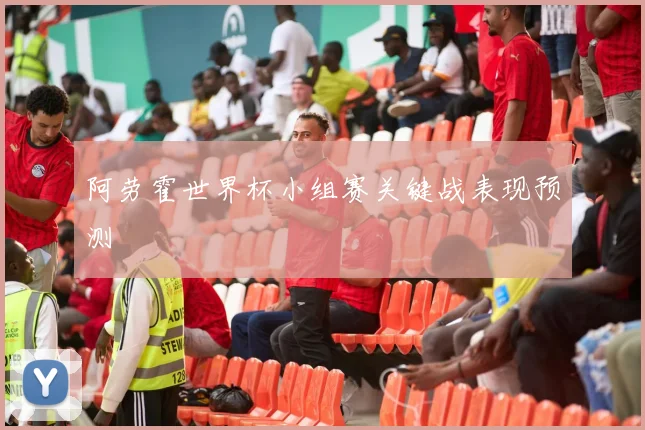 阿劳霍世界杯小组赛关键战表现预测