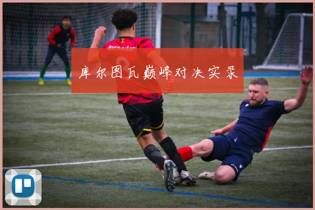必赢BWINapp官方版 - 库尔图瓦巅峰对决实录