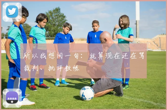 必赢BWINapp官方版 - 所以我想问一句：就算现在还在骂裁判、批评教练