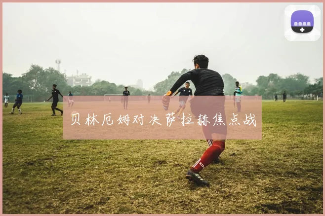 必赢BWINapp官方版 - 贝林厄姆对决萨拉赫焦点战