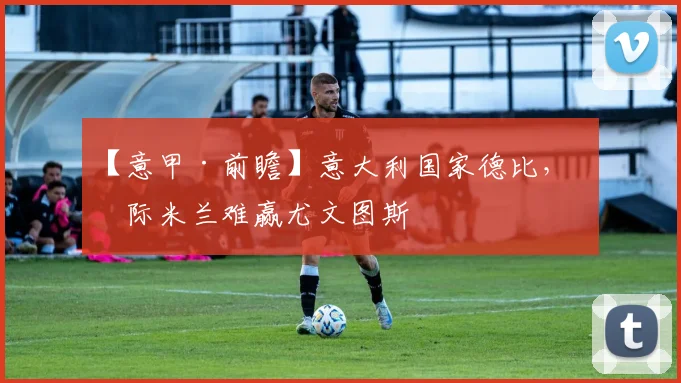 必赢BWINapp官方版 - 【意甲·前瞻】意大利国家德比，国际米兰难赢尤文图斯