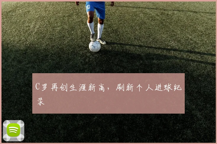 必赢BWINapp官方版 - C罗再创生涯新高，刷新个人进球纪录