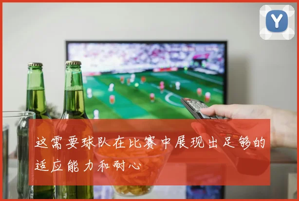 必赢BWINapp官方版 - 这需要球队在比赛中展现出足够的适应能力和耐心