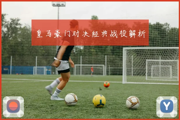 必赢BWINapp官方版 - 皇马豪门对决经典战役解析