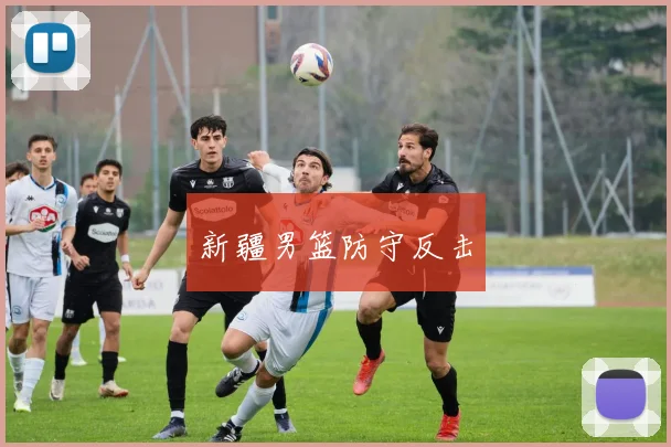 必赢BWINapp官方版 - 新疆男篮防守反击