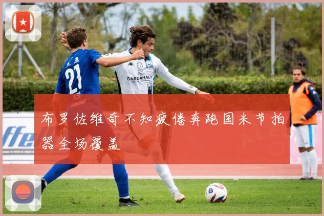 必赢BWINapp官方版 - 布罗佐维奇不知疲倦奔跑国米节拍器全场覆盖