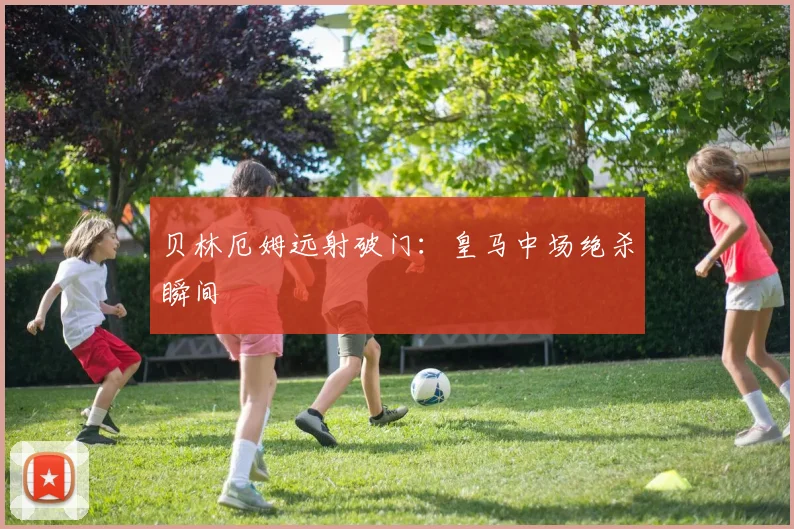 必赢BWINapp官方版 - 贝林厄姆远射破门：皇马中场绝杀瞬间