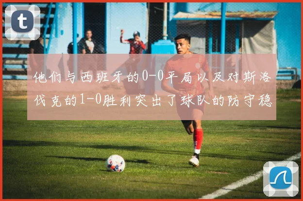 必赢BWINapp官方版 - 他们与西班牙的0-0平局以及对斯洛伐克的1-0胜利突出了球队的防守稳固性