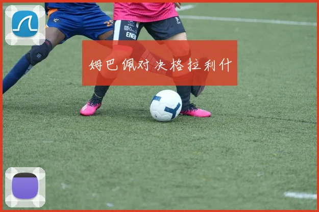 必赢BWINapp官方版 - 姆巴佩对决格拉利什