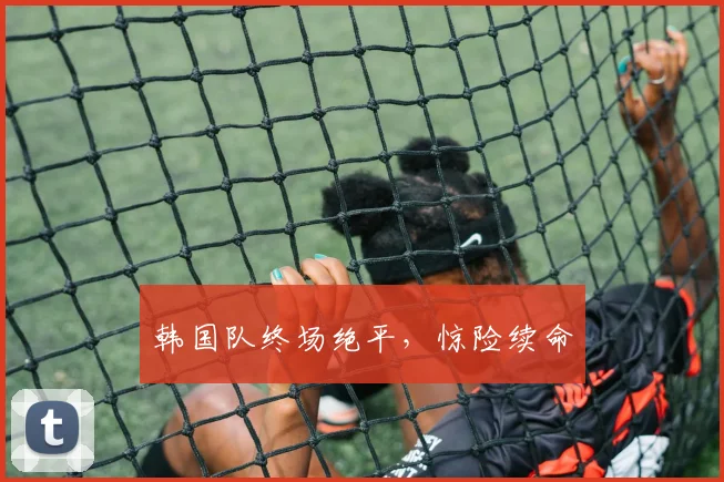 必赢BWINapp官方版 - 韩国队终场绝平，惊险续命