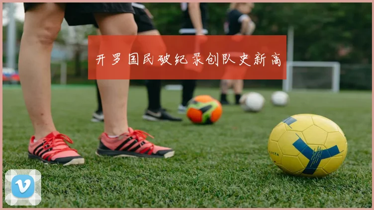必赢BWINapp官方版 - 开罗国民破纪录创队史新高