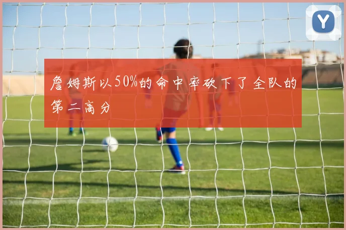 必赢BWINapp官方版 - 詹姆斯以50%的命中率砍下了全队的第二高分