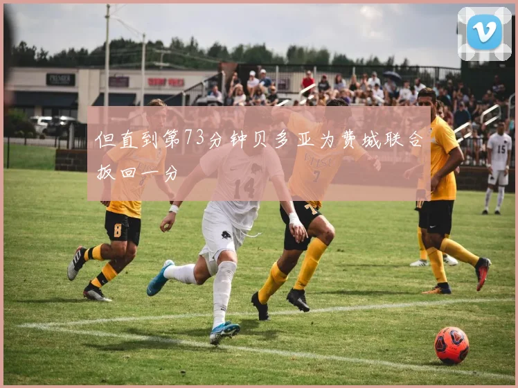 必赢BWINapp官方版 - 但直到第73分钟贝多亚为费城联合扳回一分