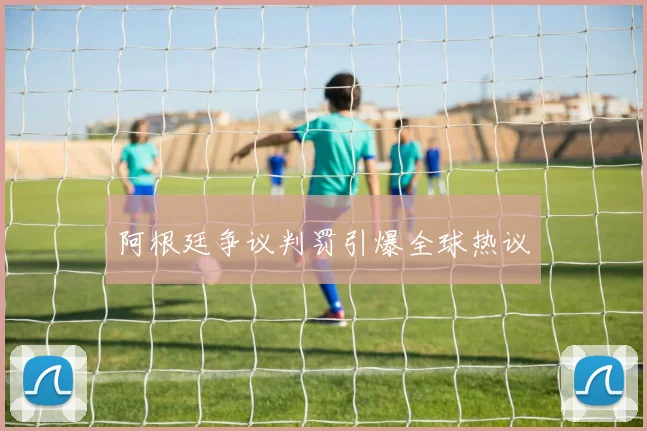 必赢BWINapp官方版 - 阿根廷争议判罚引爆全球热议