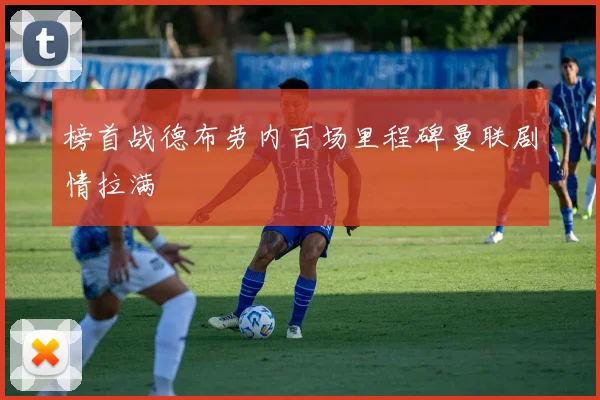 榜首战德布劳内百场里程碑曼联剧情拉满