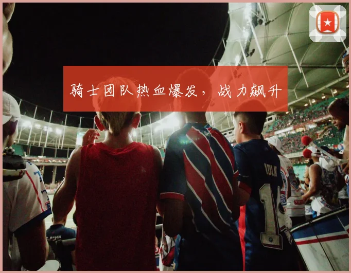必赢BWINapp官方版 - 骑士团队热血爆发，战力飙升