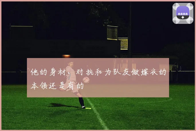 必赢BWINapp官方版 - 他的身材、对抗和为队友做嫁衣的本领还是有的