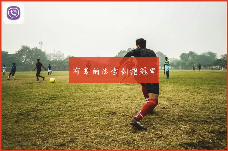 必赢BWINapp官方版 - 布基纳法索剑指冠军