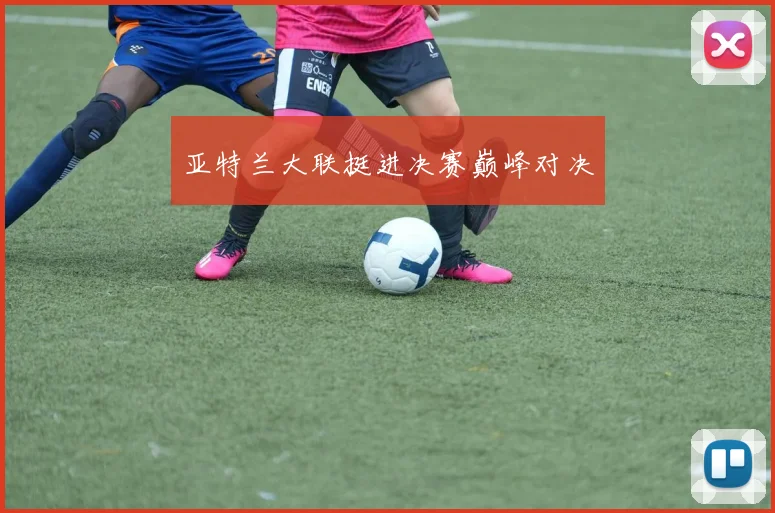 必赢BWINapp官方版 - 亚特兰大联挺进决赛巅峰对决