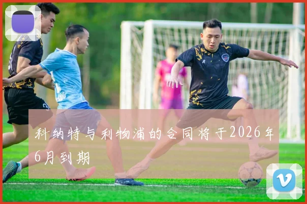 必赢BWINapp官方版 - 科纳特与利物浦的合同将于2026年6月到期