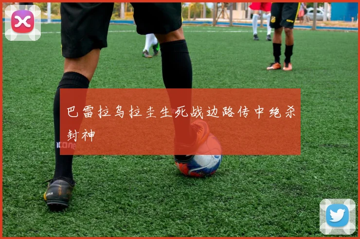 巴雷拉乌拉圭生死战边路传中绝杀封神