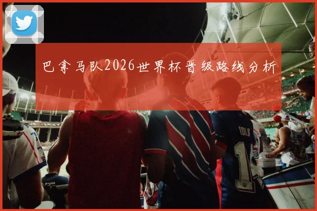 巴拿马队2026世界杯晋级路线分析