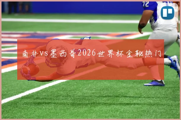 南非vs墨西哥2026世界杯金靴热门