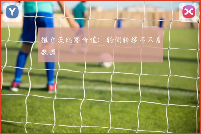 维尔茨比赛价值：弱侧转移不只看数据