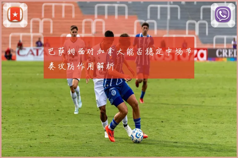 巴萨姆面对加拿大能否稳定中场节奏攻防作用解析