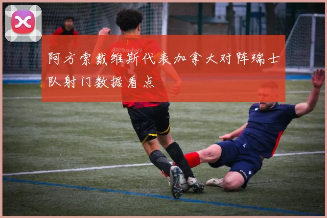 阿方索戴维斯代表加拿大对阵瑞士队射门数据看点