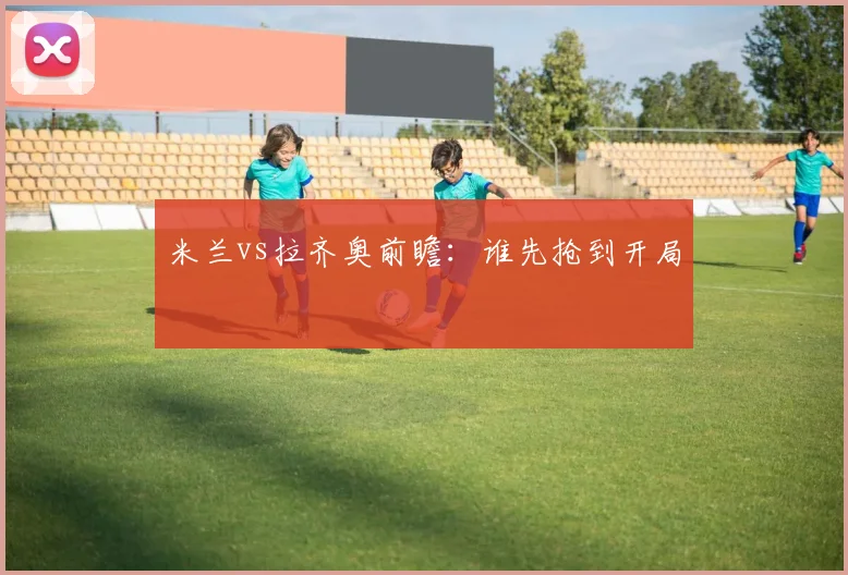 米兰vs拉齐奥前瞻：谁先抢到开局