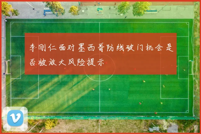 李刚仁面对墨西哥防线破门机会是否被放大风险提示