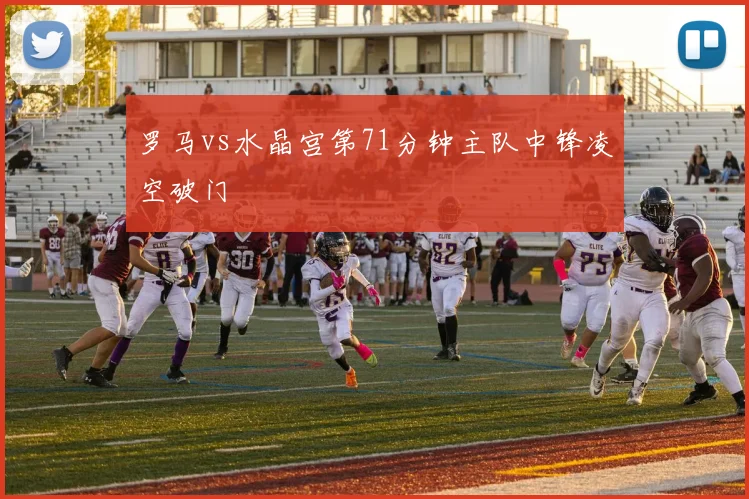 罗马vs水晶宫第71分钟主队中锋凌空破门