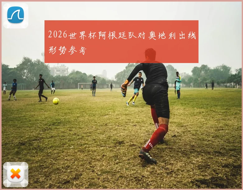 2026世界杯阿根廷队对奥地利出线形势参考
