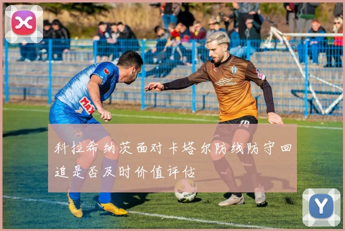 科拉希纳茨面对卡塔尔防线防守回追是否及时价值评估