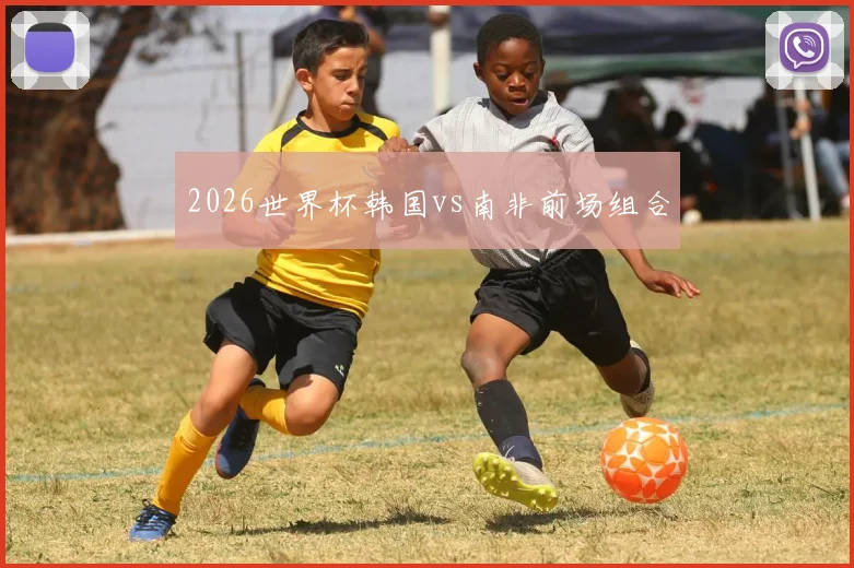 2026世界杯韩国vs南非前场组合