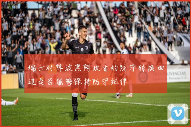 瑞士对阵波黑阿坎吉的防守转换回追是否能够保持防守纪律