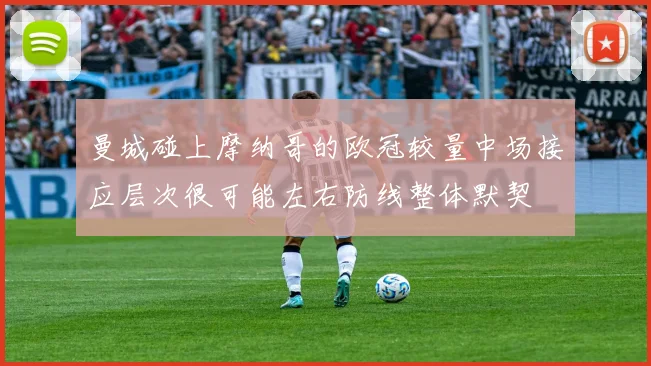 曼城碰上摩纳哥的欧冠较量中场接应层次很可能左右防线整体默契