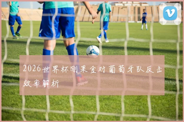 2026世界杯刚果金对葡萄牙队反击效率解析