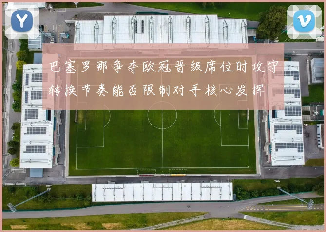 巴塞罗那争夺欧冠晋级席位时攻守转换节奏能否限制对手核心发挥