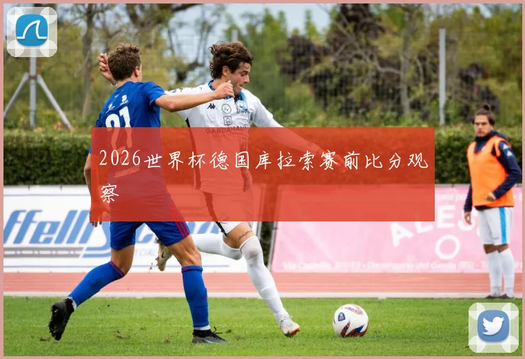 2026世界杯德国库拉索赛前比分观察