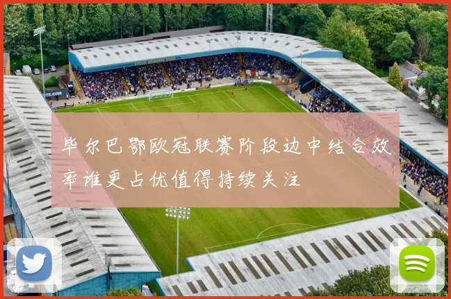 毕尔巴鄂欧冠联赛阶段边中结合效率谁更占优值得持续关注